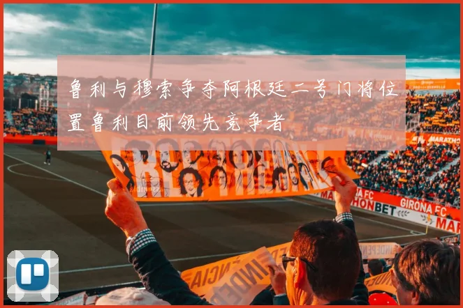 鲁利与穆索争夺阿根廷二号门将位置鲁利目前领先竞争者