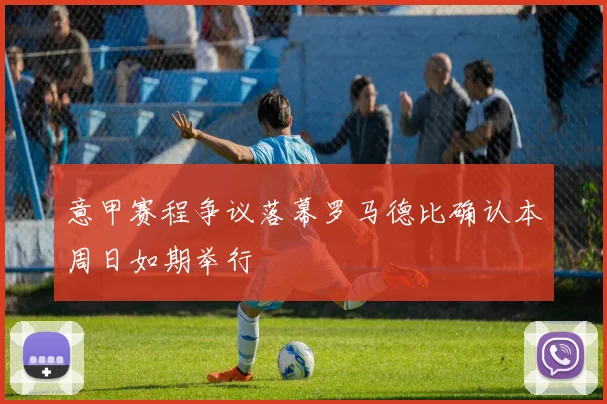 意甲赛程争议落幕罗马德比确认本周日如期举行