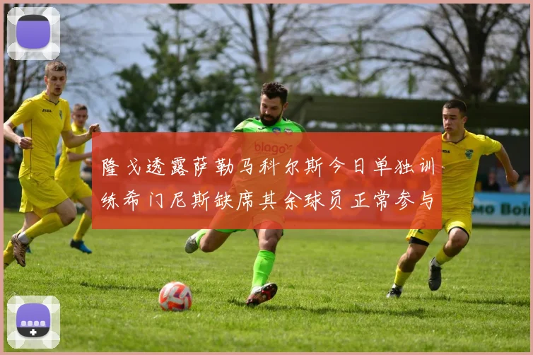 隆戈透露萨勒马科尔斯今日单独训练希门尼斯缺席其余球员正常参与训练