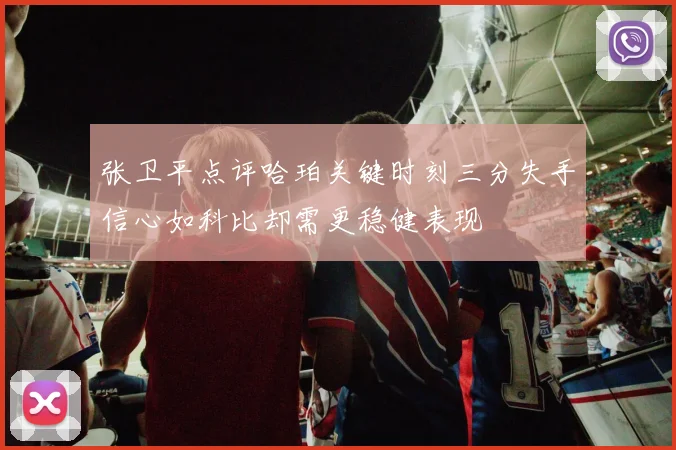 张卫平点评哈珀关键时刻三分失手信心如科比却需更稳健表现