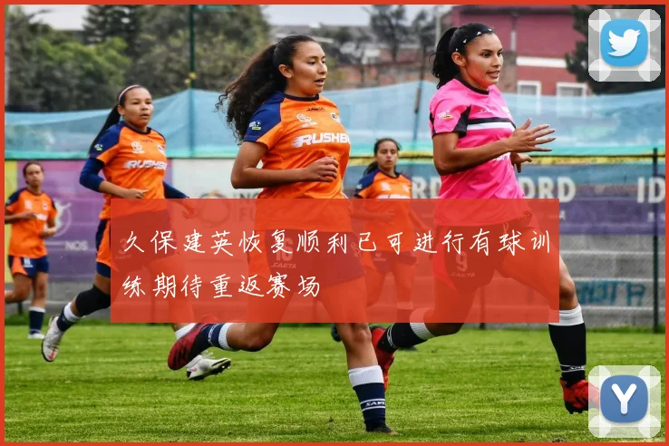 久保建英恢复顺利已可进行有球训练期待重返赛场
