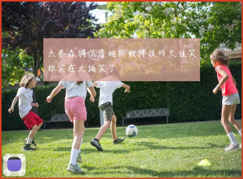 杰弗森调侃詹姆斯假摔技巧欠佳笑称实在太搞笑了