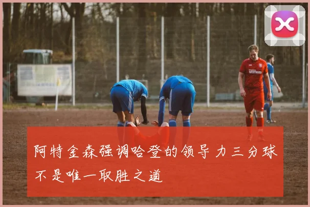 阿特金森强调哈登的领导力三分球不是唯一取胜之道
