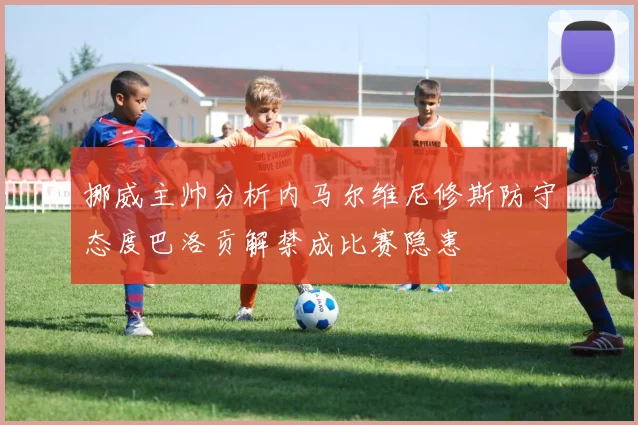 挪威主帅分析内马尔维尼修斯防守态度巴洛贡解禁成比赛隐患