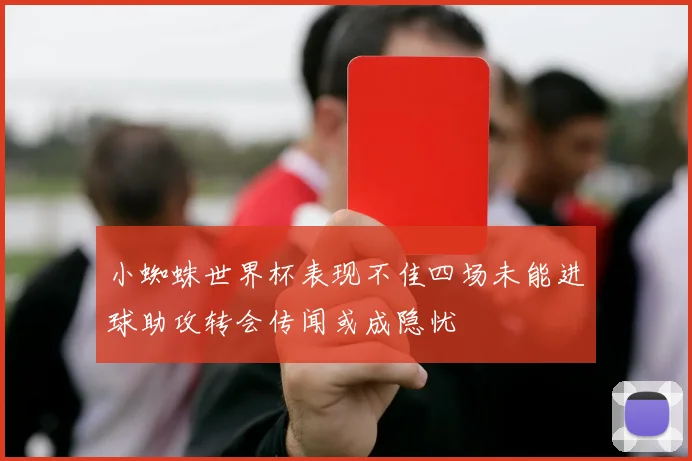 小蜘蛛世界杯表现不佳四场未能进球助攻转会传闻或成隐忧