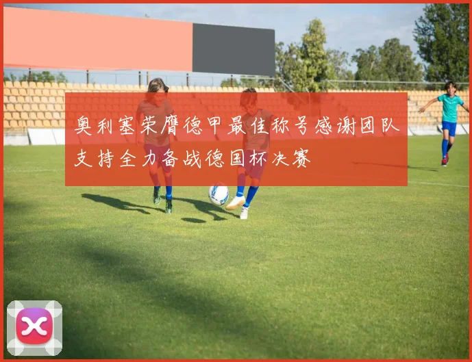 奥利塞荣膺德甲最佳称号感谢团队支持全力备战德国杯决赛
