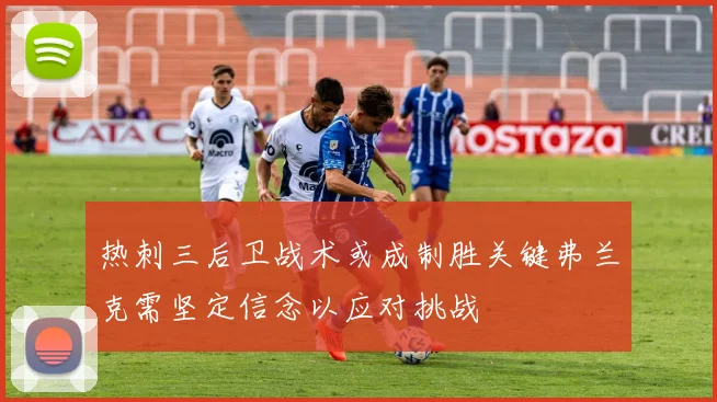 热刺三后卫战术或成制胜关键弗兰克需坚定信念以应对挑战