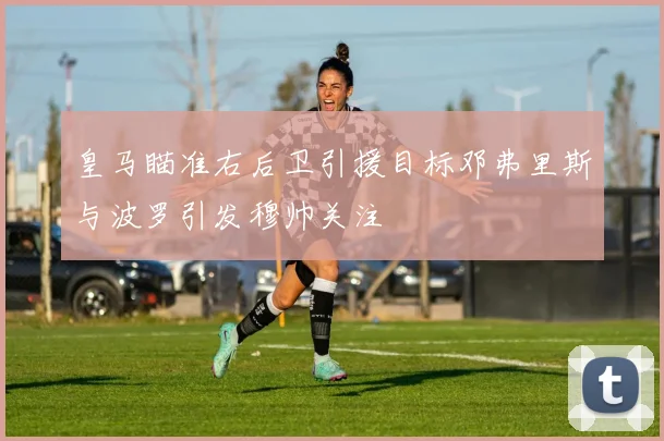 皇马瞄准右后卫引援目标邓弗里斯与波罗引发穆帅关注