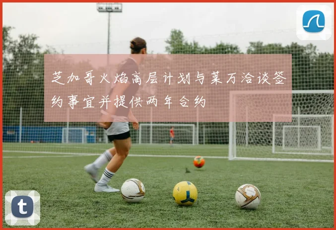 芝加哥火焰高层计划与莱万洽谈签约事宜并提供两年合约