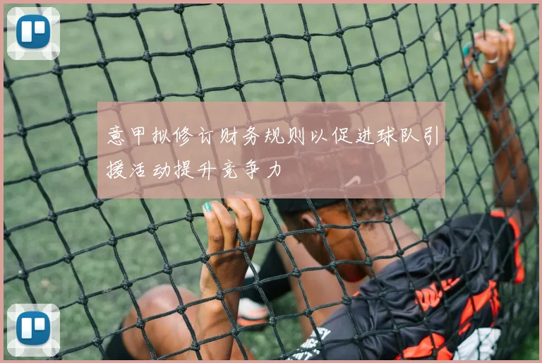 意甲拟修订财务规则以促进球队引援活动提升竞争力