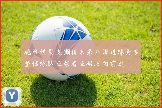 施洛特贝克期待未来几周进球更多坚信球队正朝着正确方向前进