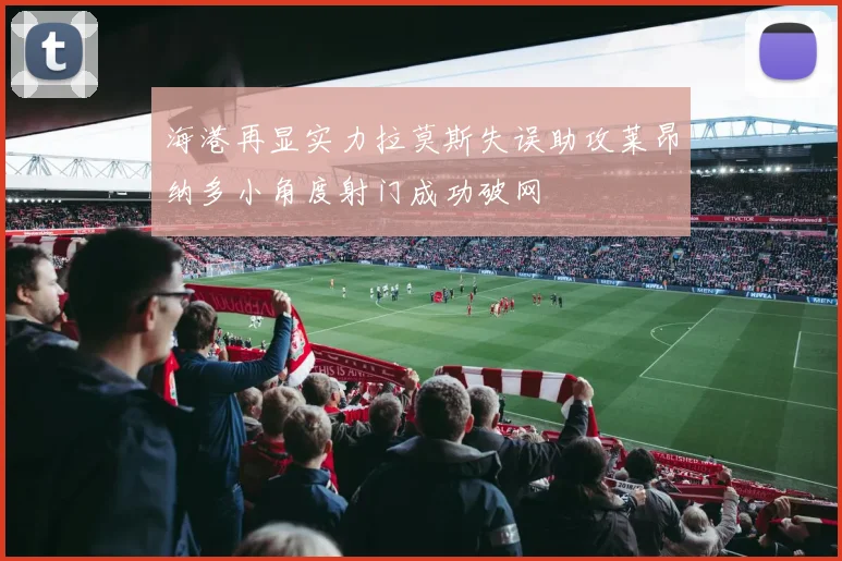 海港再显实力拉莫斯失误助攻莱昂纳多小角度射门成功破网