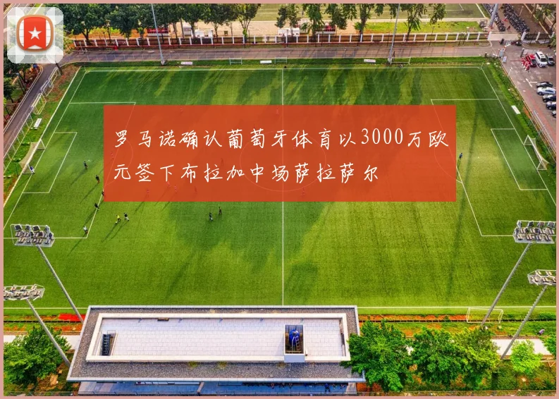 罗马诺确认葡萄牙体育以3000万欧元签下布拉加中场萨拉萨尔