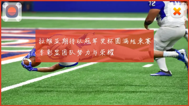 拉维亚期待以冠军奖杯圆满结束赛季彰显团队努力与荣耀