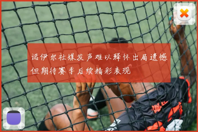 诺伊尔社媒发声难以释怀出局遗憾但期待赛季后续精彩表现