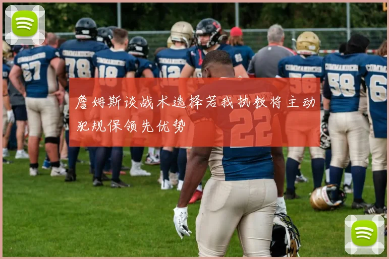 詹姆斯谈战术选择若我执教将主动犯规保领先优势