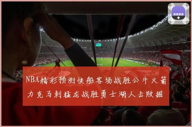 NBA精彩预测快船客场战胜公牛火箭力克马刺猛龙战胜勇士湖人击败掘金