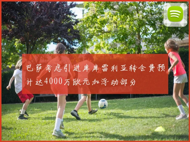 巴萨考虑引进库库雷利亚转会费预计达4000万欧元加浮动部分