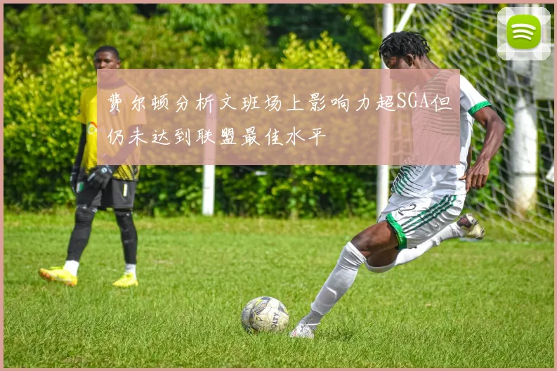 费尔顿分析文班场上影响力超SGA但仍未达到联盟最佳水平