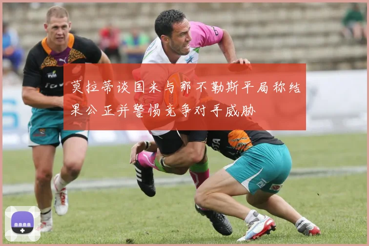 莫拉蒂谈国米与那不勒斯平局称结果公正并警惕竞争对手威胁