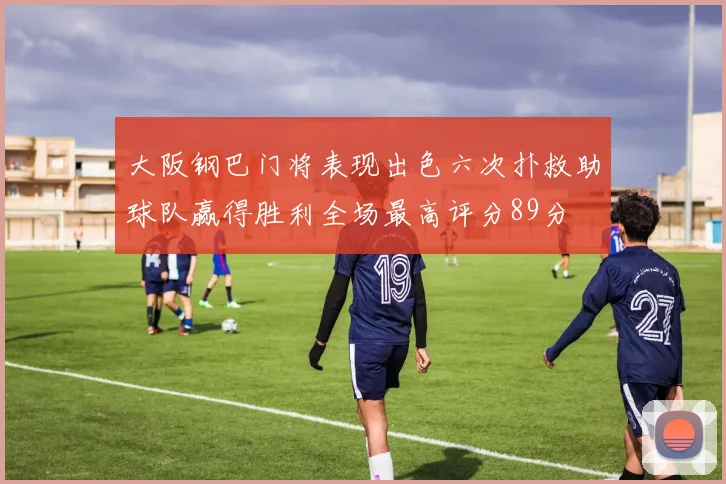 大阪钢巴门将表现出色六次扑救助球队赢得胜利全场最高评分89分