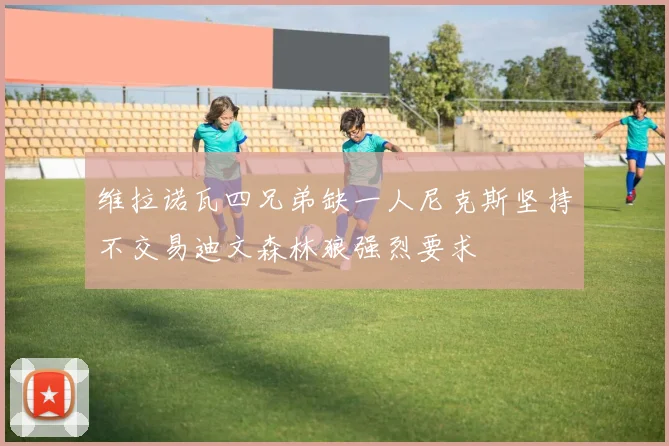 维拉诺瓦四兄弟缺一人尼克斯坚持不交易迪文森林狼强烈要求