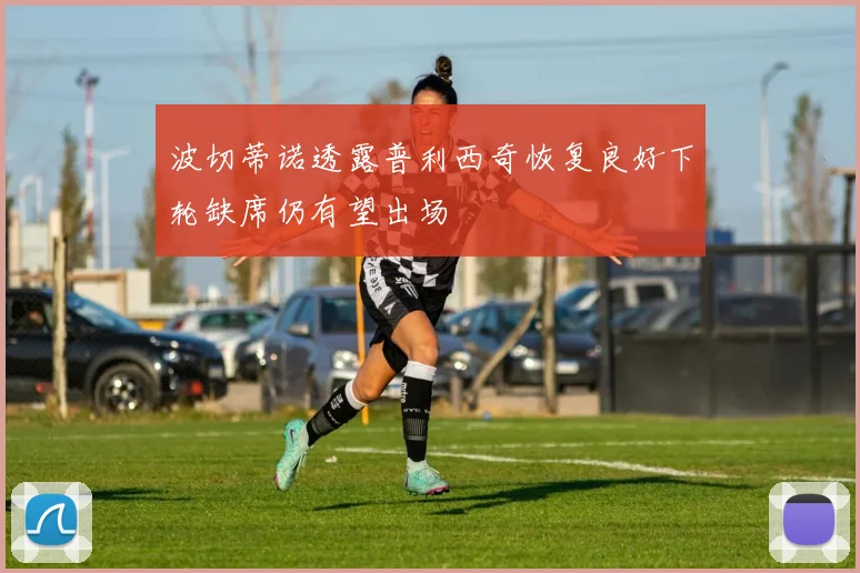 波切蒂诺透露普利西奇恢复良好下轮缺席仍有望出场