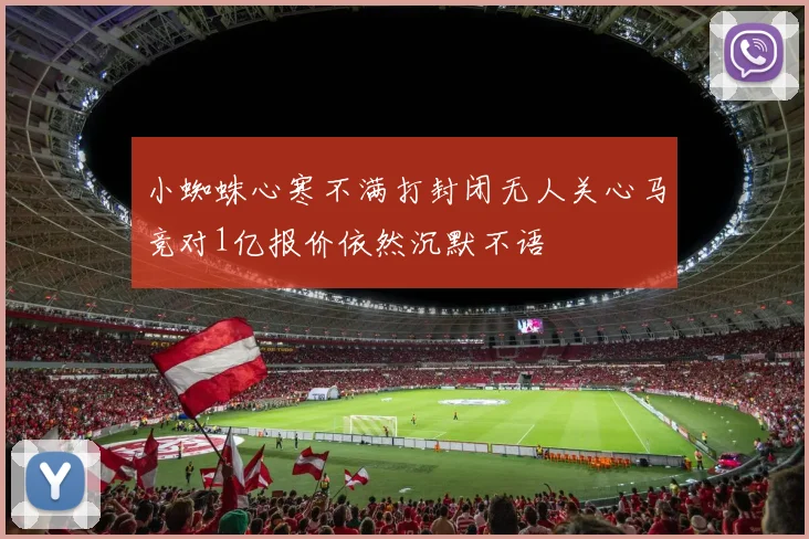 小蜘蛛心寒不满打封闭无人关心马竞对1亿报价依然沉默不语