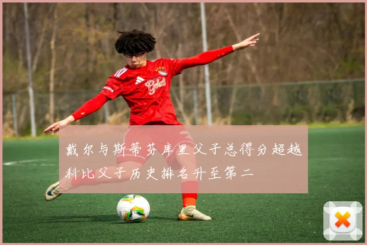 戴尔与斯蒂芬库里父子总得分超越科比父子历史排名升至第二