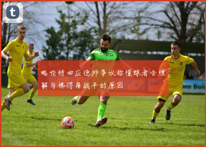 略伦特回应德帅争议称懂球者会理解与佛得角战平的原因