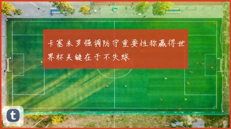 卡塞米罗强调防守重要性称赢得世界杯关键在于不失球